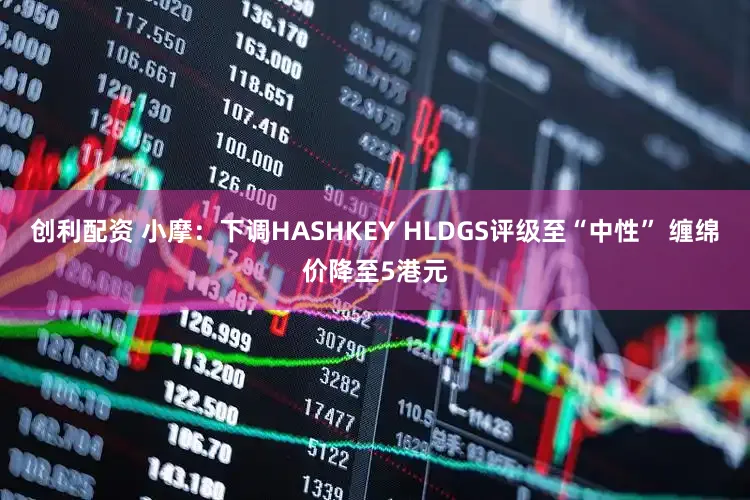 创利配资 小摩：下调HASHKEY HLDGS评级至“中性” 缠绵价降至5港元