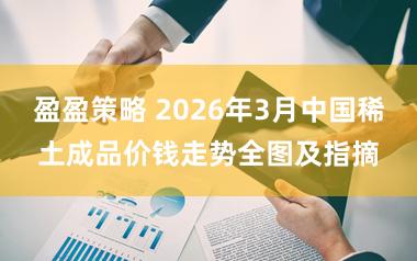 盈盈策略 2026年3月中国稀土成品价钱走势全图及指摘