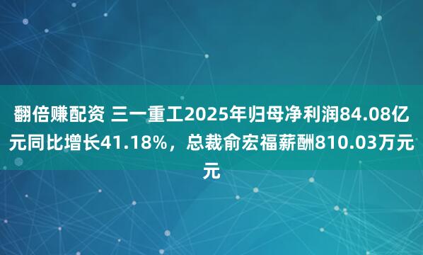 翻倍赚配资 三一重工2025年归母净利润84.08亿元同比增长41.18%，总裁俞宏福薪酬810.03万元