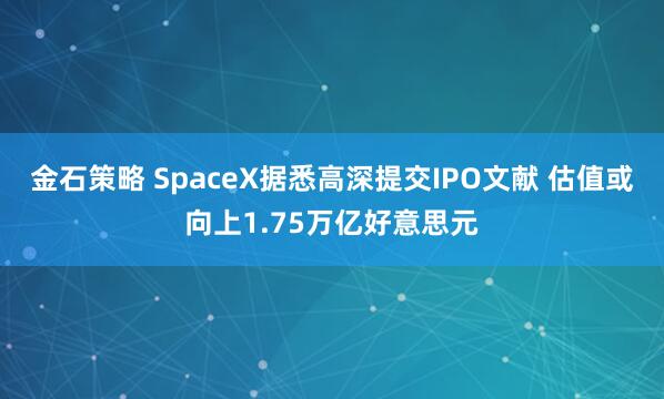 金石策略 SpaceX据悉高深提交IPO文献 估值或向上1.75万亿好意思元