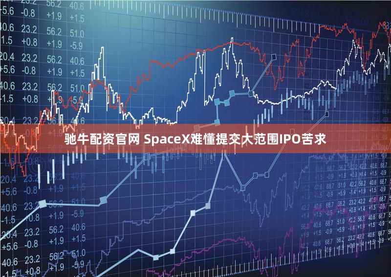 驰牛配资官网 SpaceX难懂提交大范围IPO苦求