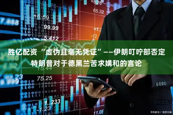 胜亿配资 “虚伪且毫无凭证”——伊朗叮咛部否定特朗普对于德黑兰苦求媾和的言论