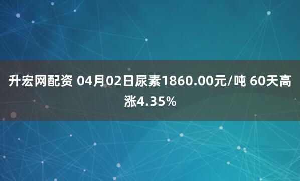 升宏网配资 04月02日尿素1860.00元/吨 60天高涨4.35%