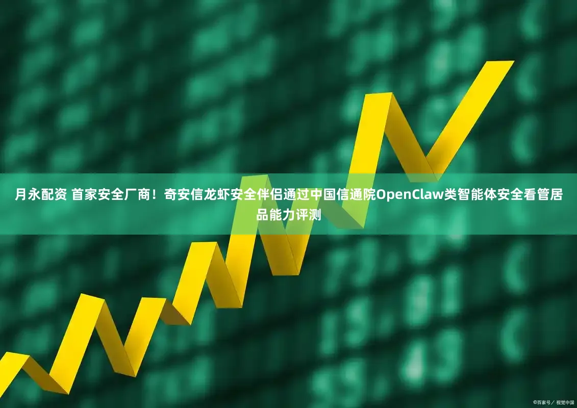 月永配资 首家安全厂商！奇安信龙虾安全伴侣通过中国信通院OpenClaw类智能体安全看管居品能力评测