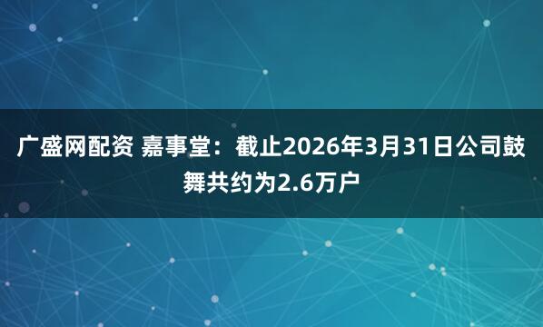 广盛网配资 嘉事堂：截止2026年3月31日公司鼓舞共约为2.6万户