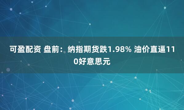 可盈配资 盘前：纳指期货跌1.98% 油价直逼110好意思元