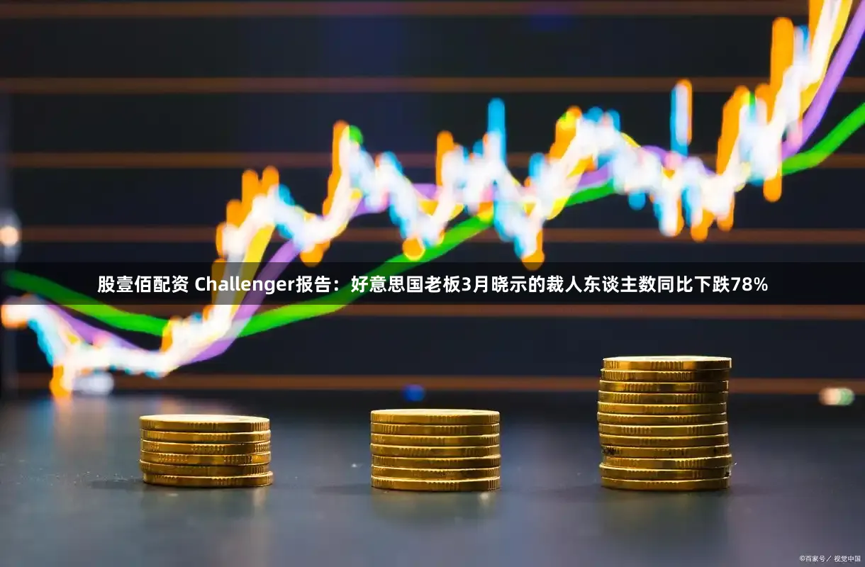 股壹佰配资 Challenger报告：好意思国老板3月晓示的裁人东谈主数同比下跌78%