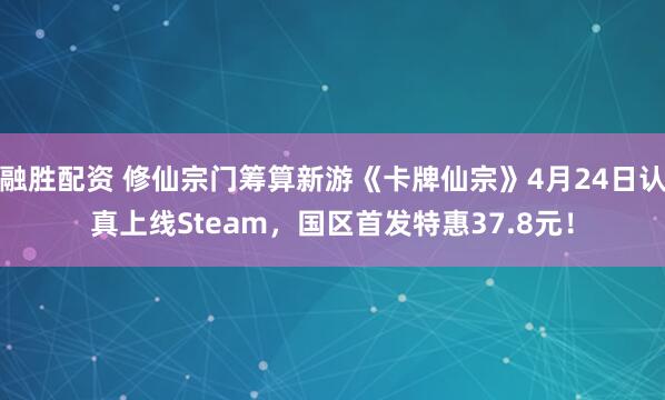 融胜配资 修仙宗门筹算新游《卡牌仙宗》4月24日认真上线Steam，国区首发特惠37.8元！