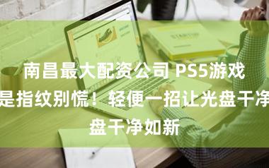 南昌最大配资公司 PS5游戏盘全是指纹别慌！轻便一招让光盘干净如新