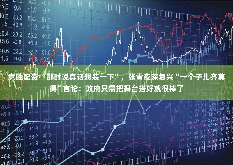 意胜配资 “那时说真话想装一下”,张雪夜深复兴“一个子儿齐莫得”言论:政府只需把舞台搭好就很棒了