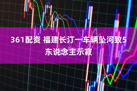 361配资 福建长汀一车辆坠河致5东说念主示寂