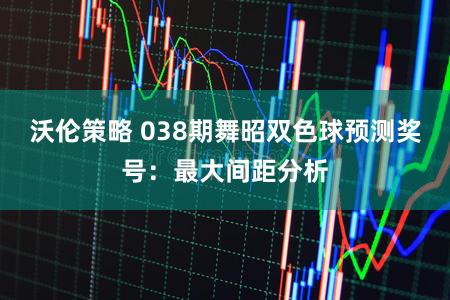 沃伦策略 038期舞昭双色球预测奖号:最大间距分析