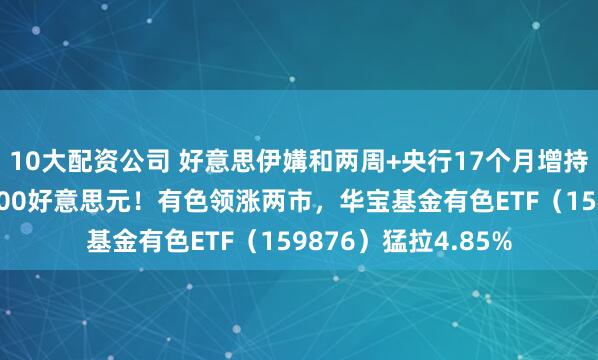 10大配资公司 好意思伊媾和两周+央行17个月增持,现货黄金冲上4800好意思元!有色领涨两市,华宝基金有色ETF(159876)猛拉4.85%