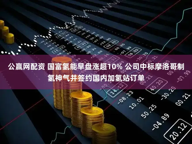 公赢网配资 国富氢能早盘涨超10% 公司中标摩洛哥制氢神气并签约国内加氢站订单