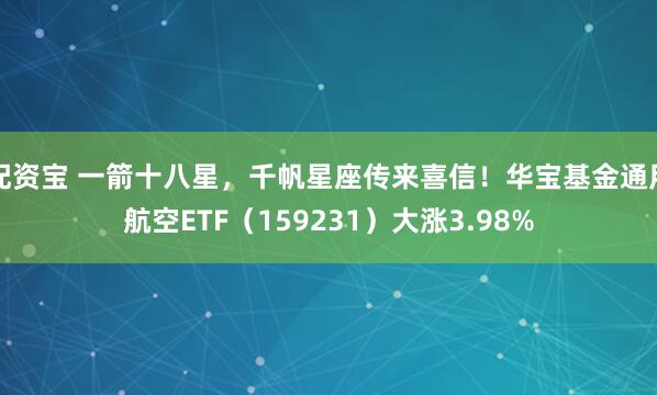 配资宝 一箭十八星,千帆星座传来喜信!华宝基金通用航空ETF(159231)大涨3.98%