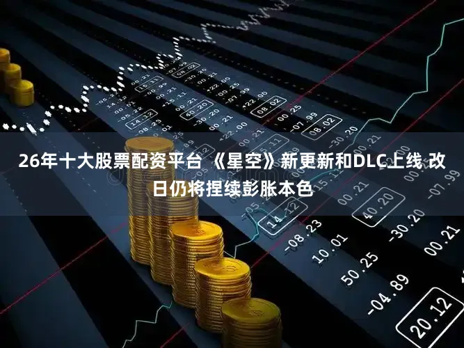 26年十大股票配资平台 《星空》新更新和DLC上线 改日仍将捏续彭胀本色