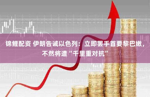 锦鲤配资 伊朗告诫以色列:立即罢手首要黎巴嫩,不然将遭“千里重对抗”