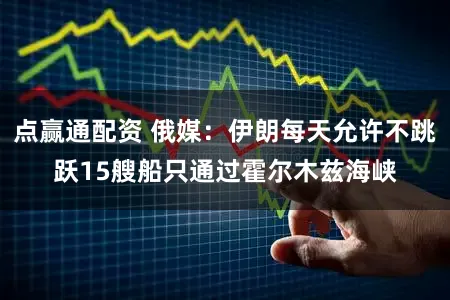 点赢通配资 俄媒：伊朗每天允许不跳跃15艘船只通过霍尔木兹海峡