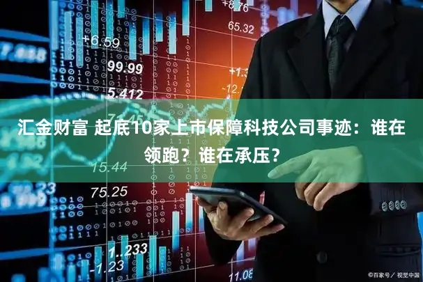 汇金财富 起底10家上市保障科技公司事迹：谁在领跑？谁在承压？