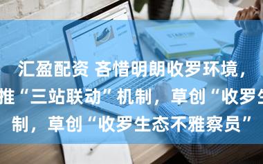 汇盈配资 吝惜明朗收罗环境，松江区梭巡院推“三站联动”机制，草创“收罗生态不雅察员”