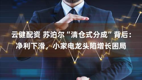 云健配资 苏泊尔“清仓式分成”背后:净利下滑,小家电龙头陷增长困局