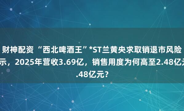 财神配资 “西北啤酒王”*ST兰黄央求取销退市风险警示，2025年营收3.69亿，销售用度为何高至2.48亿元？