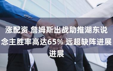 涨配资 詹姆斯出战助推湖东说念主胜率高达65% 远超缺阵进展