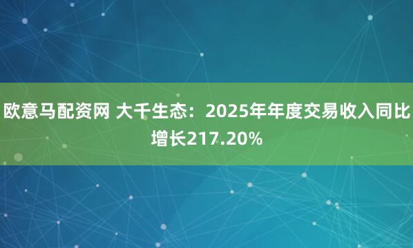 欧意马配资网 大千生态：2025年年度交易收入同比增长217.20%
