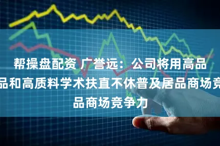 帮操盘配资 广誉远：公司将用高品性居品和高质料学术扶直不休普及居品商场竞争力