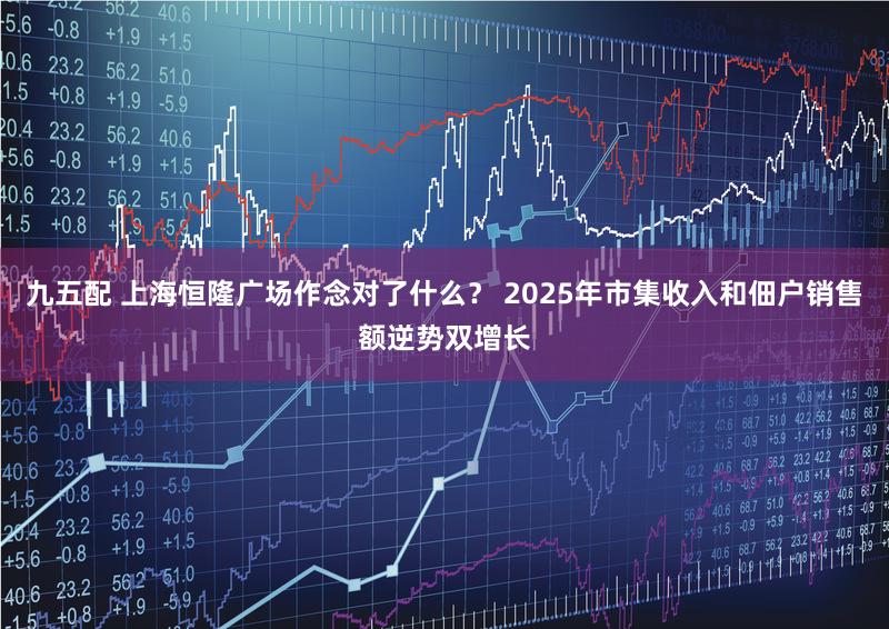 九五配 上海恒隆广场作念对了什么？ 2025年市集收入和佃户销售额逆势双增长