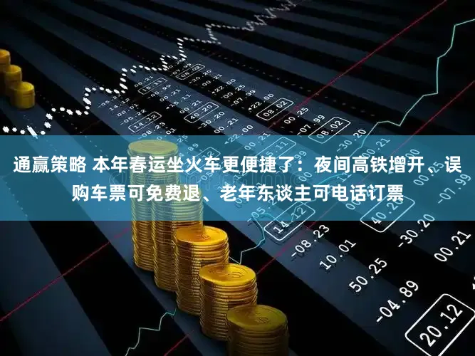 通赢策略 本年春运坐火车更便捷了：夜间高铁增开、误购车票可免费退、老年东谈主可电话订票