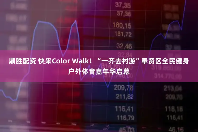鼎胜配资 快来Color Walk！“一齐去村游”奉贤区全民健身户外体育嘉年华启幕