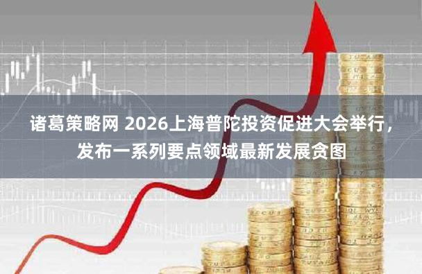 诸葛策略网 2026上海普陀投资促进大会举行，发布一系列要点领域最新发展贪图