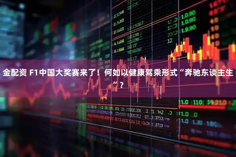 金配资 F1中国大奖赛来了!何如以健康驾乘形式“奔驰东谈主生”?