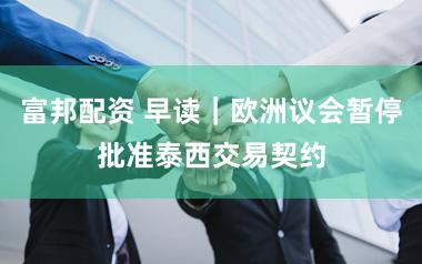 富邦配资 早读|欧洲议会暂停批准泰西交易契约