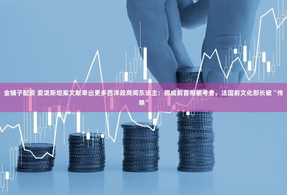 金铺子配资 爱泼斯坦案文献牵出更多西洋政商闻东谈主：挪威前首相被考查，法国前文化部长被“传唤”