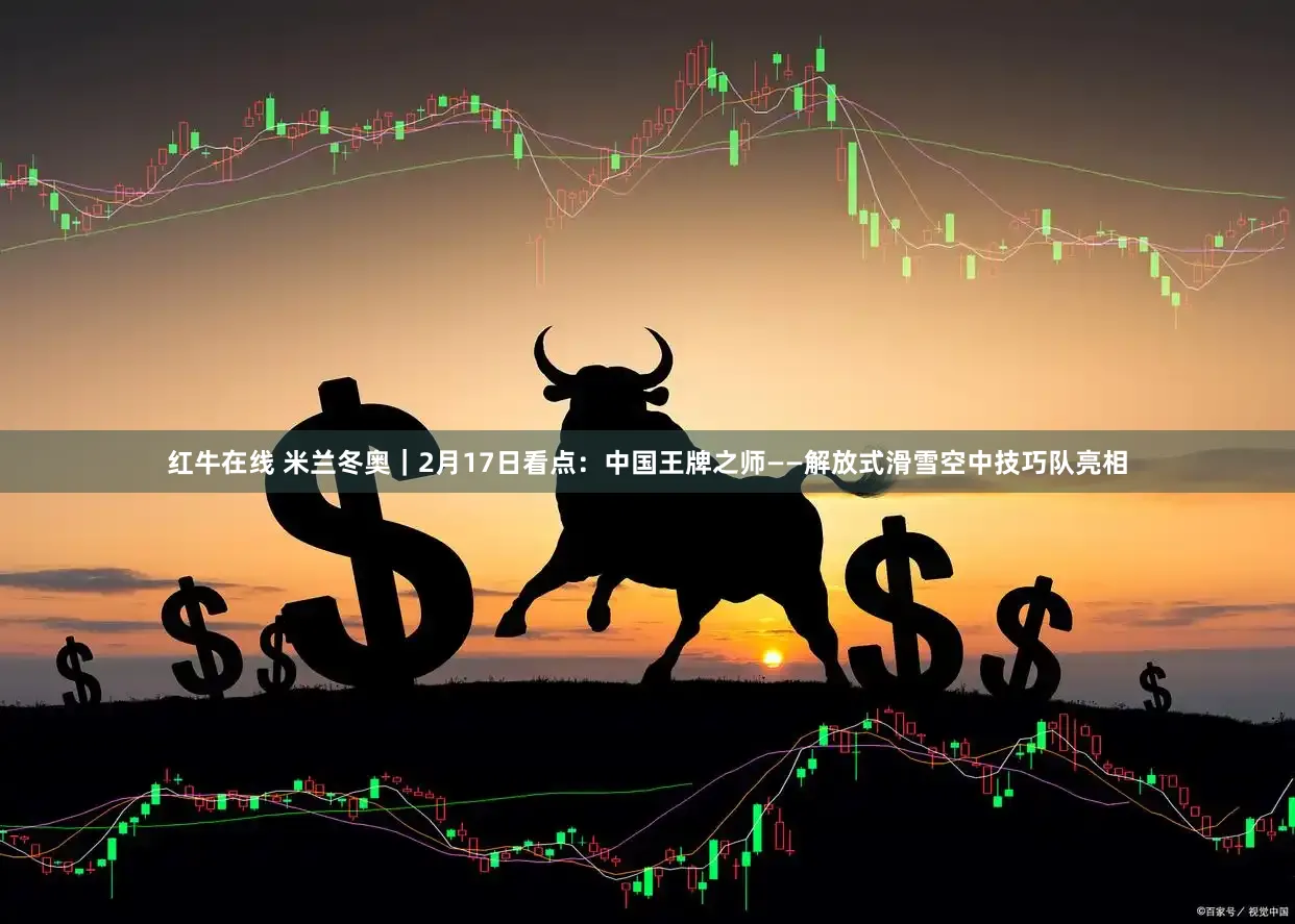 红牛在线 米兰冬奥|2月17日看点:中国王牌之师——解放式滑雪空中技巧队亮相