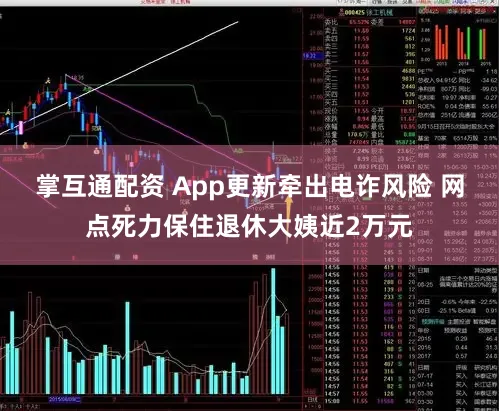 掌互通配资 App更新牵出电诈风险 网点死力保住退休大姨近2万元