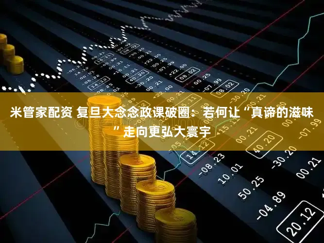 米管家配资 复旦大念念政课破圈:若何让“真谛的滋味”走向更弘大寰宇