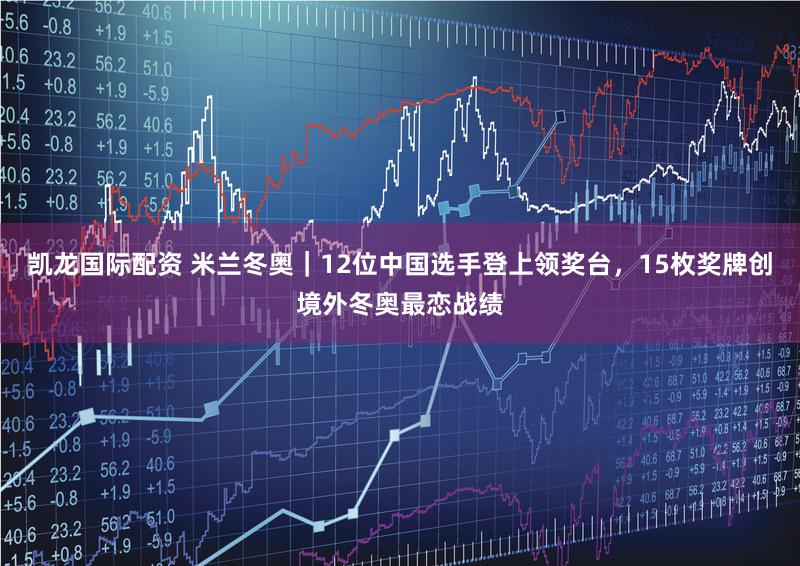凯龙国际配资 米兰冬奥｜12位中国选手登上领奖台，15枚奖牌创境外冬奥最恋战绩