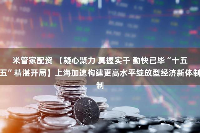 米管家配资 【凝心聚力 真握实干 勤快已毕“十五五”精湛开局】上海加速构建更高水平绽放型经济新体制