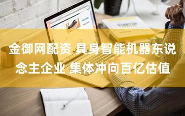 金御网配资 具身智能机器东说念主企业 集体冲向百亿估值