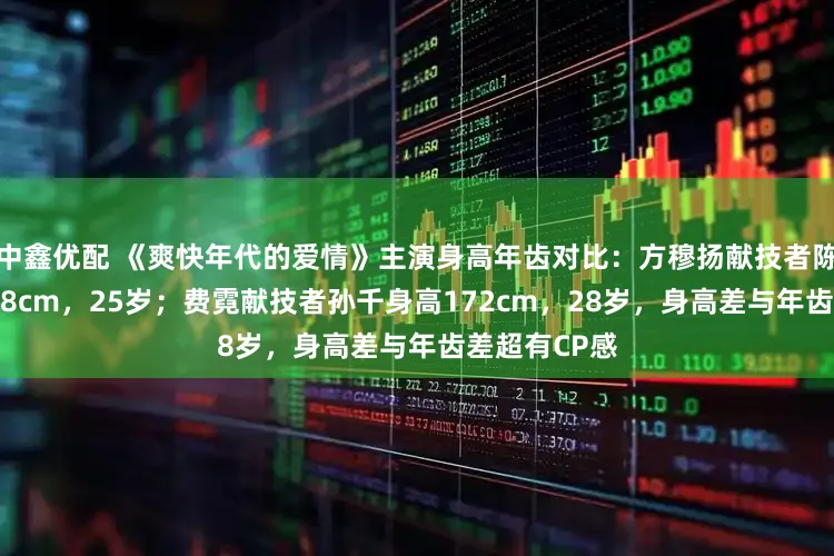 中鑫优配 《爽快年代的爱情》主演身高年齿对比：方穆扬献技者陈飞宇身高188cm，25岁；费霓献技者孙千身高172cm，28岁，身高差与年齿差超有CP感
