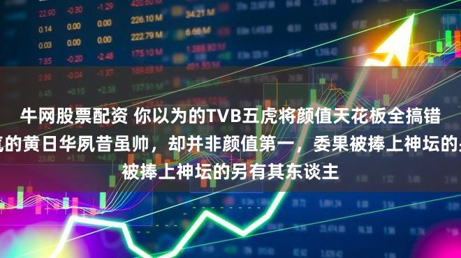 牛网股票配资 你以为的TVB五虎将颜值天花板全搞错了，一脸浩气的黄日华夙昔虽帅，却并非颜值第一，委果被捧上神坛的另有其东谈主