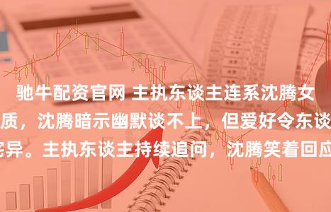 驰牛配资官网 主执东谈主连系沈腾女儿是否具备幽默资质，沈腾暗示幽默谈不上，但爱好令东谈主诧异。主执东谈主持续追问，沈腾笑着回应是扑克、麻将、卡拉OK