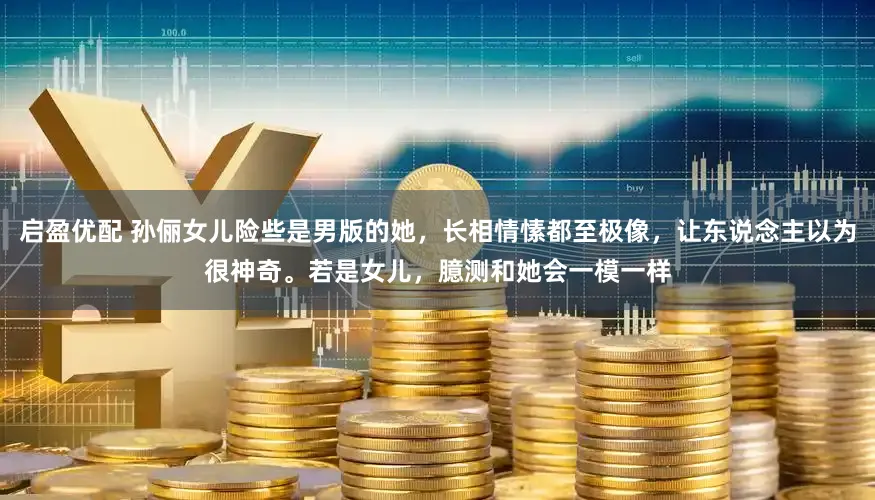 启盈优配 孙俪女儿险些是男版的她，长相情愫都至极像，让东说念主以为很神奇。若是女儿，臆测和她会一模一样