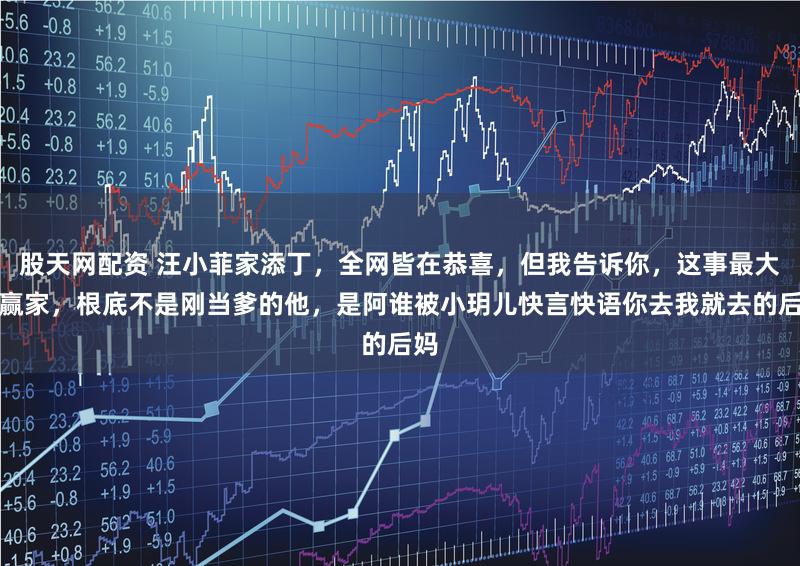 股天网配资 汪小菲家添丁，全网皆在恭喜，但我告诉你，这事最大的赢家，根底不是刚当爹的他，是阿谁被小玥儿快言快语你去我就去的后妈