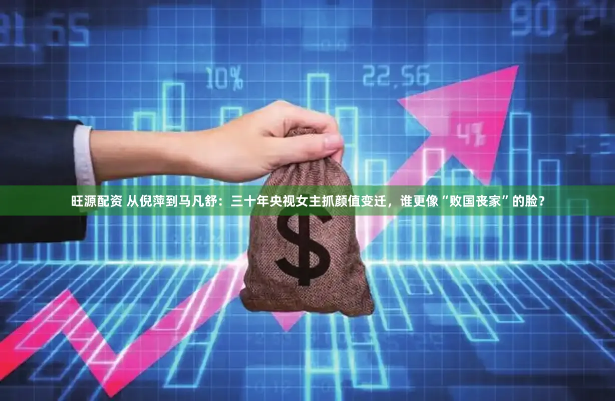 旺源配资 从倪萍到马凡舒：三十年央视女主抓颜值变迁，谁更像“败国丧家”的脸？