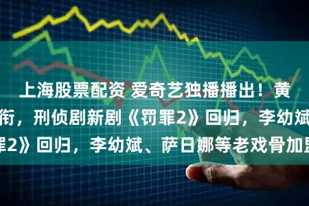 上海股票配资 爱奇艺独播播出！黄景瑜、王传君领衔，刑侦剧新剧《罚罪2》回归，李幼斌、萨日娜等老戏骨加盟