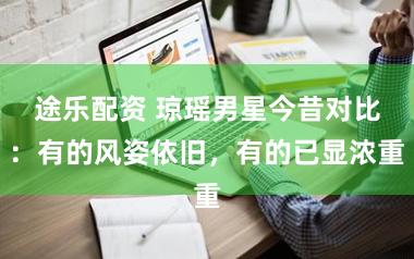 途乐配资 琼瑶男星今昔对比：有的风姿依旧，有的已显浓重